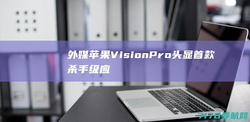 外媒：苹果VisionPro头显首款杀手级应用将是浏览器？|应用程序|chrome|safari|vision