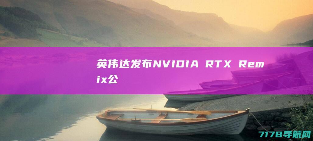 英伟达发布NVIDIA RTX Remix公测版：使用RTX重制经典|rtx|mod|remix|nvidia