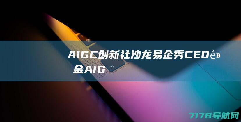 AIGC创新社沙龙｜易企秀CEO黄金：AIGC时代大量机会将诞生于应用层|aigc创新社