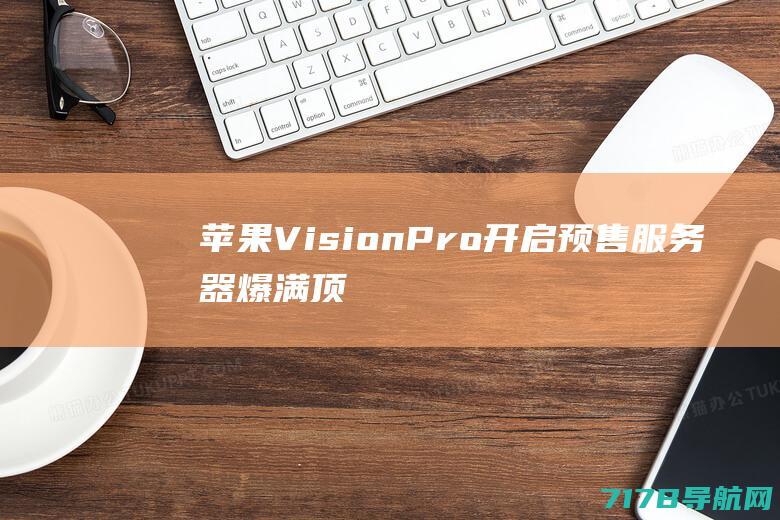 苹果VisionPro开启预售：服务器爆满顶配版接近3万元|apple|vision