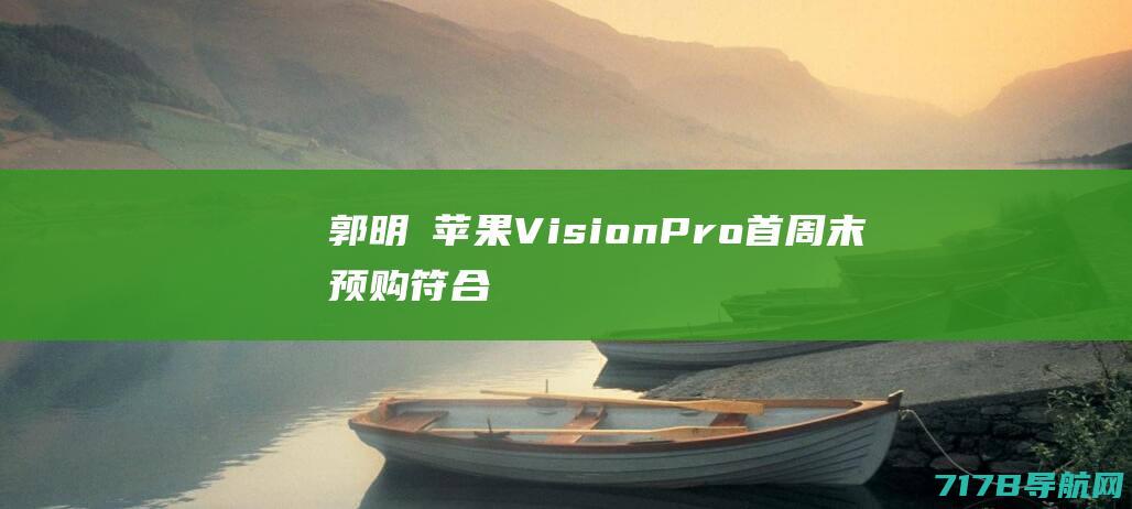 郭明錤：苹果VisionPro首周末预购符合预期，但隐忧浮现|苹果公司|财务会计|财务报表|市场份额|apple|iphone|vision|苹果2022秋季新品发布会