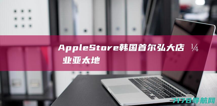 AppleStore韩国首尔弘大店开业亚太地区的苹果专卖店总数达100家|苹果公司|财务会计|财务报表|apple|首尔特别市