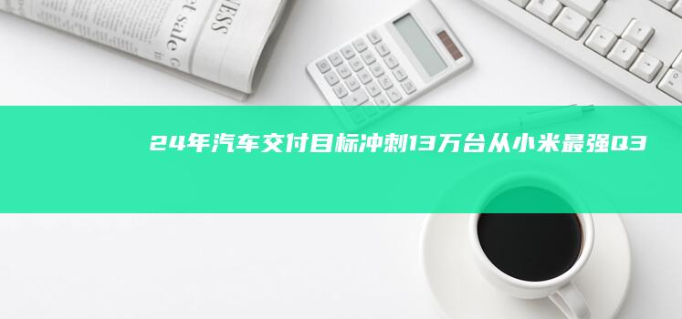 24年汽车交付目标冲刺13万台从小米最强Q3报看雷军押注的新未来|卢伟冰|智能手机|小米手机