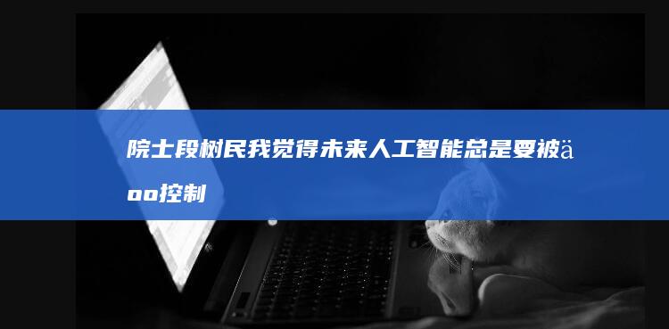 院士段树民:我觉得未来人工智能总是要被人控制的|抑郁症|睡眠障碍|脑科学