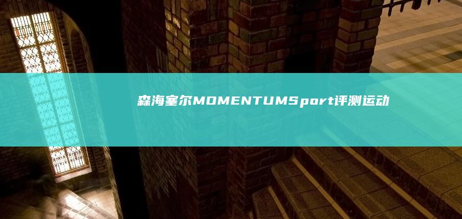 森海塞尔MOMENTUMSport评测：运动与艺术的灵动结合|声海|耳机|无线耳机|运动耳机|momentum