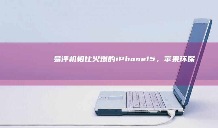 易评机：相比火爆的iPhone15，苹果环保追求更值得尊敬|iphone|新款iphone|蒂姆·库克|ios