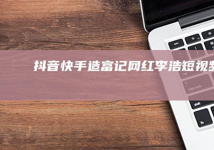 抖音快手造富记|网红|李浩|短视频