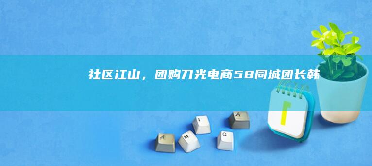 社区江山，团购刀光|电商|58同城|团长|韩洁
