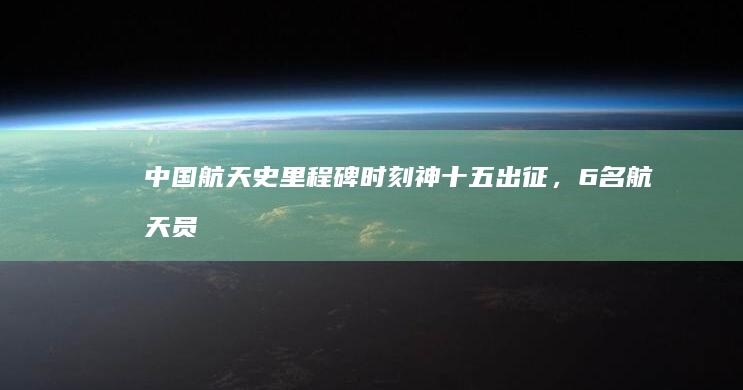 中国航天史里程碑时刻：神十五出征，6名航天员太空“会师”|飞船|载人飞船|神舟|发射场|长征二号