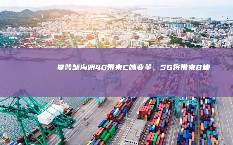 夏普邹海明：4G带来C端变革，5G将带来B端变革|富士康|郭台铭