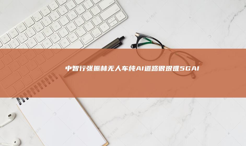 中智行张振林：无人车纯AI道路很艰难5GAI是中国机会|gai