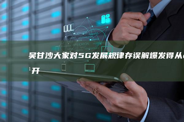 吴甘沙：大家对5G发展规律存误解爆发得从点开始|人工智能|无人车
