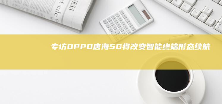 专访OPPO唐海：5G将改变智能终端形态续航无压力|oppo|手机|智能手机|运营商|5g